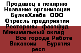 Продавец в пекарню › Название организации ­ БулкаХлеба, ООО › Отрасль предприятия ­ Рестораны, фастфуд › Минимальный оклад ­ 28 000 - Все города Работа » Вакансии   . Бурятия респ.